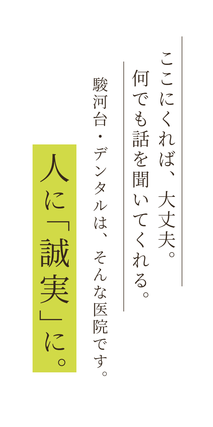 ここにくれば、大丈夫。何でも話を聞いてくれる。駿河台・デンタルは、そんな医院です。人に「誠実」に。